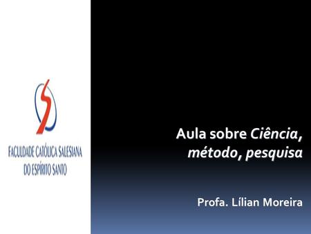 Aula sobre Ciência, método, pesquisa Profa. Lílian Moreira.