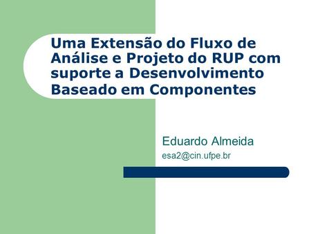 Uma Extensão do Fluxo de Análise e Projeto do RUP com suporte a Desenvolvimento Baseado em Componentes Eduardo Almeida