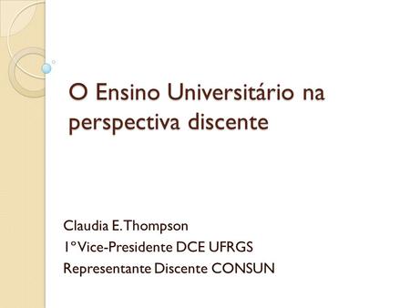 O Ensino Universitário na perspectiva discente Claudia E. Thompson 1º Vice-Presidente DCE UFRGS Representante Discente CONSUN.