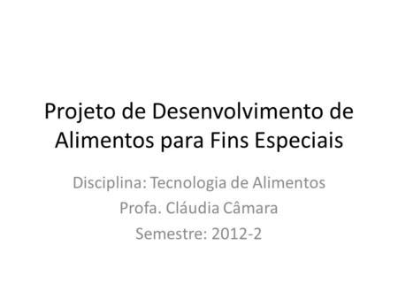 Projeto de Desenvolvimento de Alimentos para Fins Especiais Disciplina: Tecnologia de Alimentos Profa. Cláudia Câmara Semestre: 2012-2.