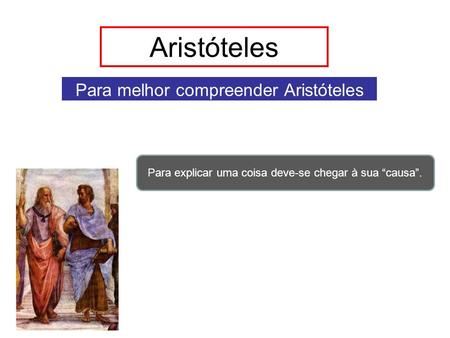 Aristóteles Para melhor compreender Aristóteles Para explicar uma coisa deve-se chegar à sua “causa”.
