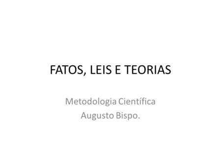FATOS, LEIS E TEORIAS Metodologia Científica Augusto Bispo.