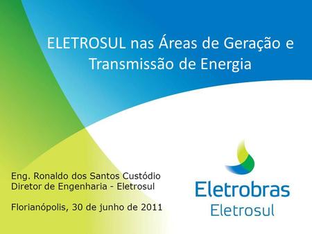 Eng. Ronaldo dos Santos Custódio Diretor de Engenharia - Eletrosul Florianópolis, 30 de junho de 2011 ELETROSUL nas Áreas de Geração e Transmissão de Energia.