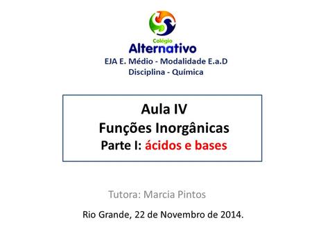 Aula IV Funções Inorgânicas Parte I: ácidos e bases Tutora: Marcia Pintos Rio Grande, 22 de Novembro de 2014.