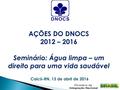 AÇÕES DO DNOCS 2012 – 2016 Seminário: Água limpa – um direito para uma vida saudável Caicó-RN, 13 de abril de 2016.