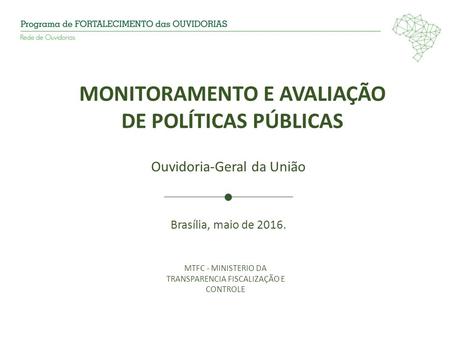 MONITORAMENTO E AVALIAÇÃO DE POLÍTICAS PÚBLICAS Ouvidoria-Geral da União Brasília, maio de 2016. MTFC - MINISTERIO DA TRANSPARENCIA FISCALIZAÇÃO E CONTROLE.