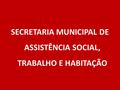 SECRETARIA MUNICIPAL DE ASSISTÊNCIA SOCIAL, TRABALHO E HABITAÇÃO.