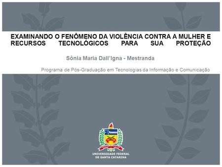 EXAMINANDO O FENÔMENO DA VIOLÊNCIA CONTRA A MULHER E RECURSOS TECNOLÓGICOS PARA SUA PROTEÇÃO Sônia Maria Dall’Igna - Mestranda Programa de Pós-Graduação.