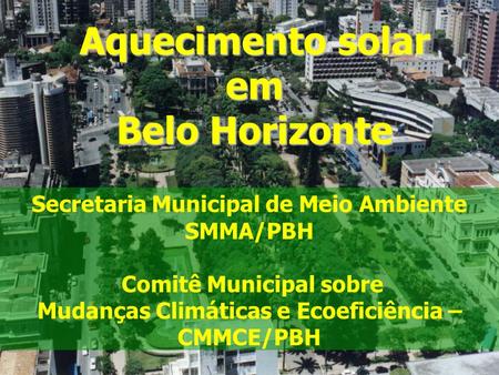 Aquecimento solar em Belo Horizonte Secretaria Municipal de Meio Ambiente SMMA/PBH Comitê Municipal sobre Mudanças Climáticas e Ecoeficiência – CMMCE/PBH.
