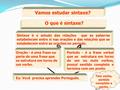 Ex: Você precisa aprender Português. Vamos estudar sintaxe? O que é sintaxe? Sintaxe é o estudo das relações que as palavras estabelecem entre si nas orações.