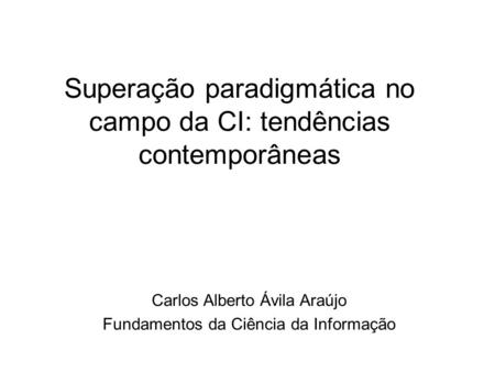 Superação paradigmática no campo da CI: tendências contemporâneas Carlos Alberto Ávila Araújo Fundamentos da Ciência da Informação.