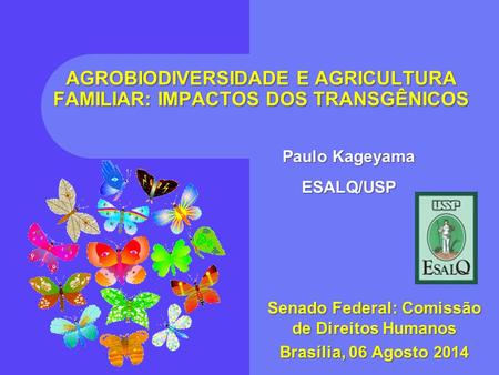 AGROBIODIVERSIDADE E AGRICULTURA FAMILIAR: IMPACTOS DOS TRANSGÊNICOS Senado Federal: Comissão de Direitos Humanos Brasília, 06 Agosto 2014 Paulo Kageyama.