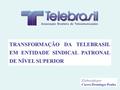 TRANSFORMAÇÃO DA TELEBRASIL EM ENTIDADE SINDICAL PATRONAL DE NÍVEL SUPERIOR Elaborado por Cícero Domingos Penha.