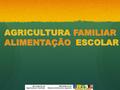 AGRICULTURA FAMILIAR ALIMENTAÇÃO ESCOLAR. O encontro da AGRICULTURA FAMILIAR ALIMENTAÇÃO ESCOLAR 47 milhões de alunos da educação básicaeducação básica.