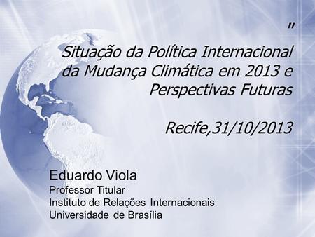  Situação da Política Internacional da Mudança Climática em 2013 e Perspectivas Futuras Recife,31/10/2013 Eduardo Viola Professor Titular Instituto de.