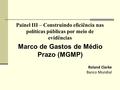 Painel III – Construindo eficiência nas políticas públicas por meio de evidências Marco de Gastos de Médio Prazo (MGMP) Roland Clarke Banco Mundial.