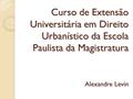 Curso de Extensão Universitária em Direito Urbanístico da Escola Paulista da Magistratura Alexandre Levin.