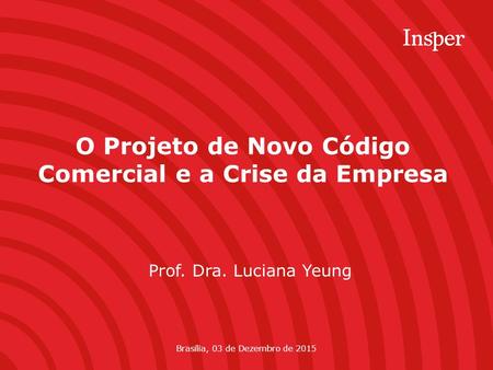 O Projeto de Novo Código Comercial e a Crise da Empresa Prof. Dra. Luciana Yeung Brasília, 03 de Dezembro de 2015.