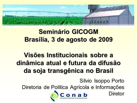 Sílvio Isoppo Porto Diretoria de Política Agrícola e Informações Diretor Seminário GICOGM Brasília, 3 de agosto de 2009 Visões Institucionais sobre a dinâmica.