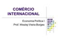 COMÉRCIO INTERNACIONAL Economia Política I Prof. Wesley Vieira Borges.