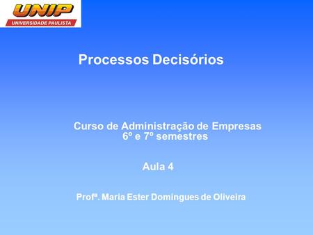 Processos Decisórios Profª. Maria Ester Domingues de Oliveira Curso de Administração de Empresas 6º e 7º semestres Aula 4.