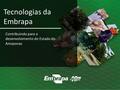Contribuindo para o desenvolvimento do Estado do Amazonas Tecnologias da Embrapa.