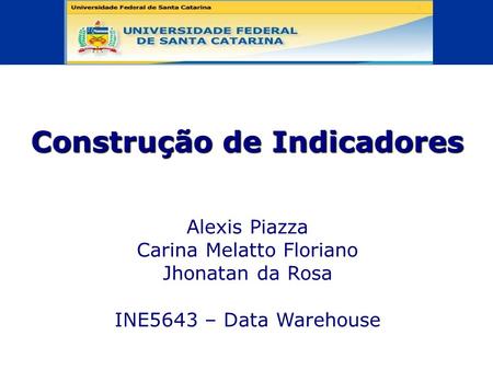 19/05/08 1 Profa. Alessandra de L. Jacobsen - CAD/UFSC Construção de Indicadores Alexis Piazza Carina Melatto Floriano Jhonatan da Rosa INE5643 – Data.