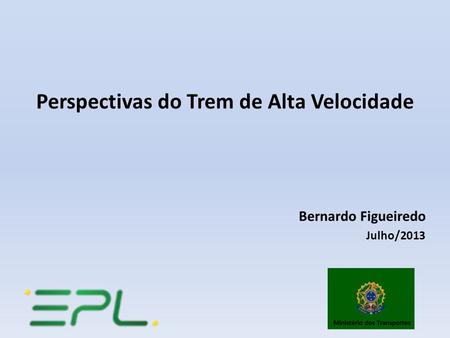 Perspectivas do Trem de Alta Velocidade Bernardo Figueiredo Julho/2013.
