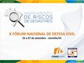 X FÓRUM NACIONAL DE DEFESA CIVIL 25 a 27 de setembro - Joinville/SC.