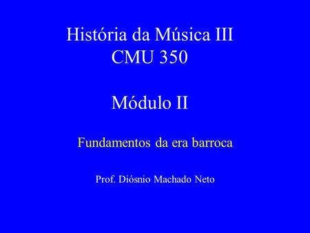 História da Música III CMU 350 Módulo II Fundamentos da era barroca Prof. Diósnio Machado Neto.