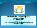 Diretrizes Estratégicas 2012/2014 Federação das APAEs do Estado do Paraná (FEAPAEs/PR) Gestão: 2012/ 2014 Diretrizes Estratégicas 2012/2014 Federação das.
