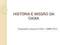 HISTÓRIA E MISSÃO DA CAIXA Preparatório concurso CAIXA - ABRIL/2012.