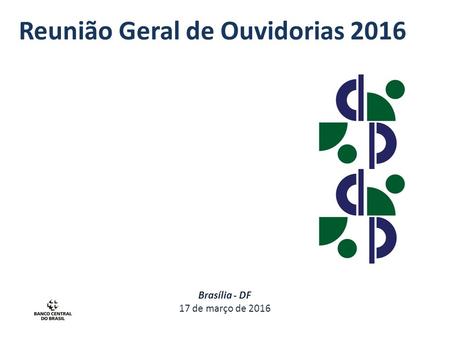 Reunião Geral de Ouvidorias 2016 Brasília - DF 17 de março de 2016.