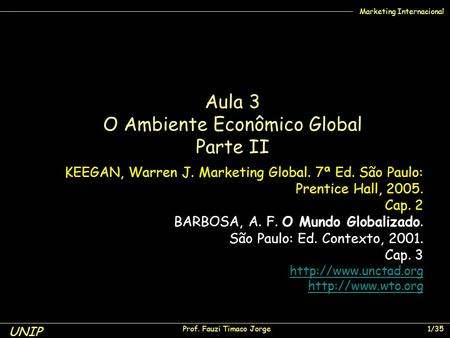 UNIP Prof. Fauzi Timaco Jorge 1/35 Marketing Internacional KEEGAN, Warren J. Marketing Global. 7ª Ed. São Paulo: Prentice Hall, 2005. Cap. 2 BARBOSA, A.