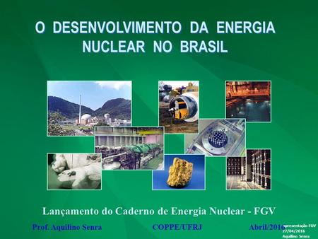 Apresentação FGV 27/04/2016 Aquilino Senra Prof. Aquilino Senra COPPE/UFRJ Abril/2016 Lançamento do Caderno de Energia Nuclear - FGV O DESENVOLVIMENTO.