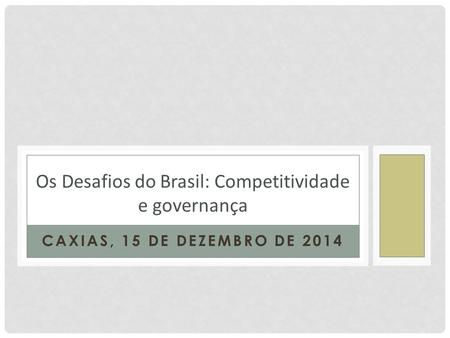 CAXIAS, 15 DE DEZEMBRO DE 2014 Os Desafios do Brasil: Competitividade e governança.