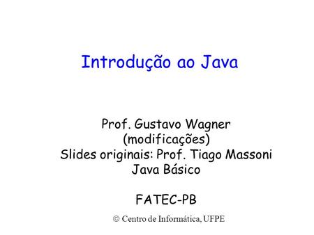 Introdução ao Java Prof. Gustavo Wagner (modificações) Slides originais: Prof. Tiago Massoni Java Básico FATEC-PB  Centro de Informática, UFPE.