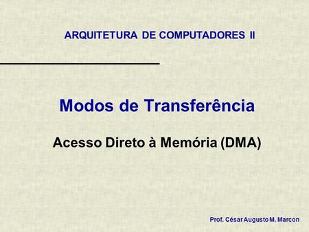 Modos de Transferência Acesso Direto à Memória (DMA) ARQUITETURA DE COMPUTADORES II Prof. César Augusto M. Marcon.
