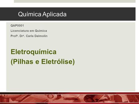 Química Aplicada QAP0001 Licenciatura em Química Prof a. Dr a. Carla Dalmolin Eletroquímica (Pilhas e Eletrólise)