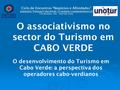 O associativismo no sector do Turismo em CABO VERDE O desenvolvimento do Turismo em Cabo Verde: a perspectiva dos operadores cabo-verdianos Ciclo de Encontros.