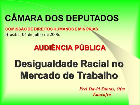 Desigualdade Racial no Mercado de Trabalho COMISSÃO DE DIREITOS HUMANOS E MINORIAS Brasília, 04 de julho de 2006. CÂMARA DOS DEPUTADOS AUDIÊNCIA PÚBLICA.