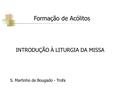 INTRODUÇÃO À LITURGIA DA MISSA S. Martinho de Bougado - Trofa Formação de Acólitos.