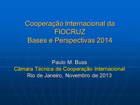 Cooperação Internacional da FIOCRUZ Bases e Perspectivas 2014 Paulo M. Buss Câmara Técnica de Cooperação Internacional Rio de Janeiro, Novembro de 2013.