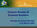 Evolução Recente da Economia Brasileira Henrique de Campos Meirelles 13 de Maio de 2004.