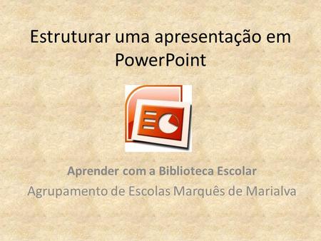 Estruturar uma apresentação em PowerPoint Aprender com a Biblioteca Escolar Agrupamento de Escolas Marquês de Marialva.