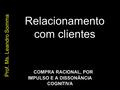 Relacionamento com clientes A COMPRA RACIONAL, POR IMPULSO E A DISSONÂNCIA COGNITIVA Prof. Ms. Leandro Somma.
