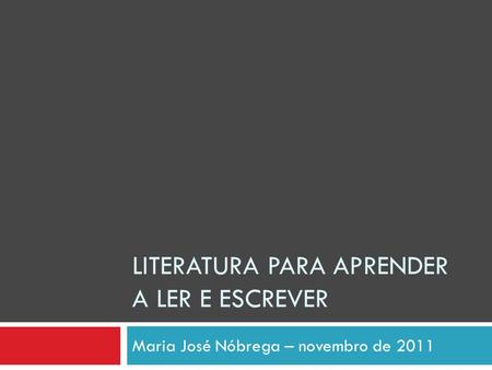 LITERATURA PARA APRENDER A LER E ESCREVER Maria José Nóbrega – novembro de 2011.