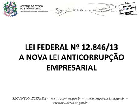 LEI FEDERAL Nº 12.846/13 LEI FEDERAL Nº 12.846/13 A NOVA LEI ANTICORRUPÇÃO EMPRESARIAL SECONT NA ESTRADA - www.secont.es.gov.br – www.transparencia.es.gov.br.