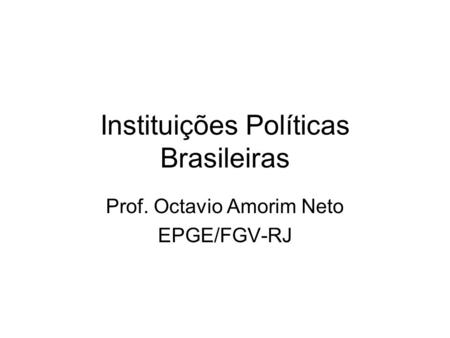 Instituições Políticas Brasileiras Prof. Octavio Amorim Neto EPGE/FGV-RJ.