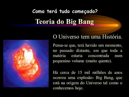 Como terá tudo começado? Teoria do Big Bang O Universo tem uma História. Pensa-se que, terá havido um momento, no passado distante, em que toda a matéria.
